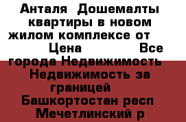 Анталя, Дошемалты квартиры в новом жилом комплексе от 39000 $. › Цена ­ 39 000 - Все города Недвижимость » Недвижимость за границей   . Башкортостан респ.,Мечетлинский р-н